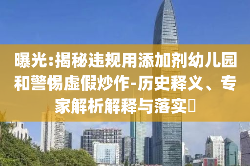 曝光:揭秘違規(guī)用添加劑幼兒園和警惕虛假炒作-歷史釋義、專家解析解釋與落實?