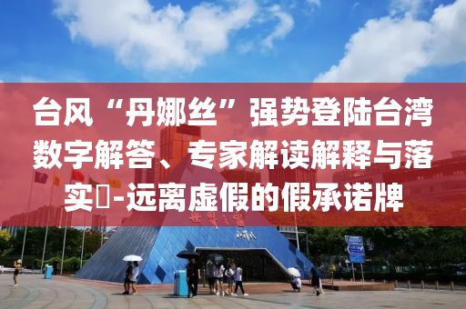 臺風“丹娜絲”強勢登陸臺灣數(shù)字解答、專家解讀解釋與落實?-遠離虛假的假承諾牌