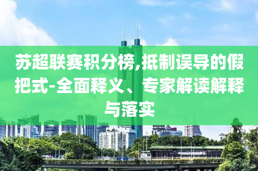 蘇超聯(lián)賽積分榜,抵制誤導(dǎo)的假把式-全面釋義、專家解讀解釋與落實(shí)