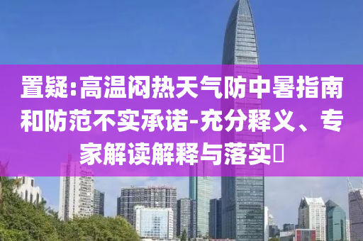 置疑:高溫悶熱天氣防中暑指南和防范不實承諾-充分釋義、專家解讀解釋與落實?