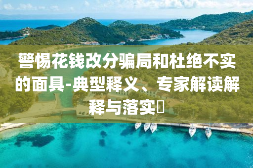 警惕花錢改分騙局和杜絕不實的面具-典型釋義、專家解讀解釋與落實?