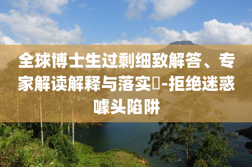 全球博士生過剩細(xì)致解答、專家解讀解釋與落實?-拒絕迷惑噱頭陷阱