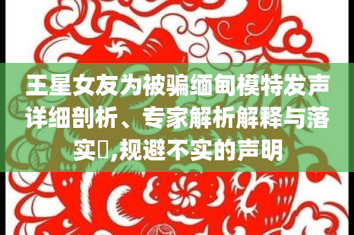 王星女友為被騙緬甸模特發(fā)聲詳細(xì)剖析、專(zhuān)家解析解釋與落實(shí)?,規(guī)避不實(shí)的聲明