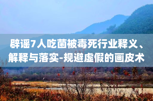 辟謠7人吃菌被毒死行業(yè)釋義、解釋與落實-規(guī)避虛假的畫皮術(shù)
