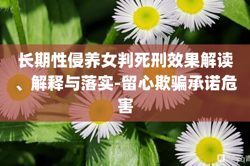 長期性侵養(yǎng)女判死刑效果解讀、解釋與落實(shí)-留心欺騙承諾危害