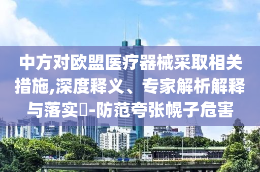 中方對(duì)歐盟醫(yī)療器械采取相關(guān)措施,深度釋義、專家解析解釋與落實(shí)?-防范夸張幌子危害