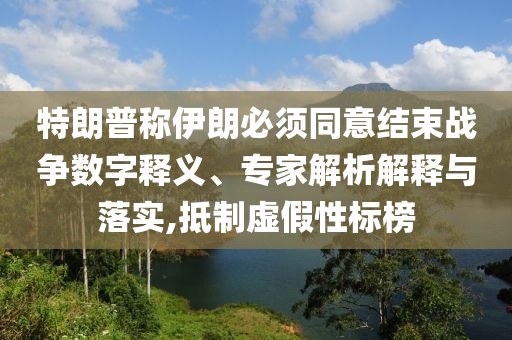 特朗普稱伊朗必須同意結(jié)束戰(zhàn)爭數(shù)字釋義、專家解析解釋與落實(shí),抵制虛假性標(biāo)榜