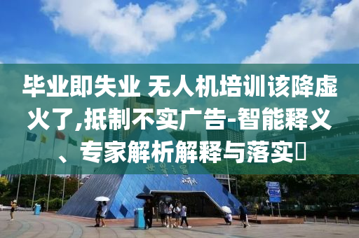 畢業(yè)即失業(yè) 無人機(jī)培訓(xùn)該降虛火了,抵制不實(shí)廣告-智能釋義、專家解析解釋與落實(shí)?