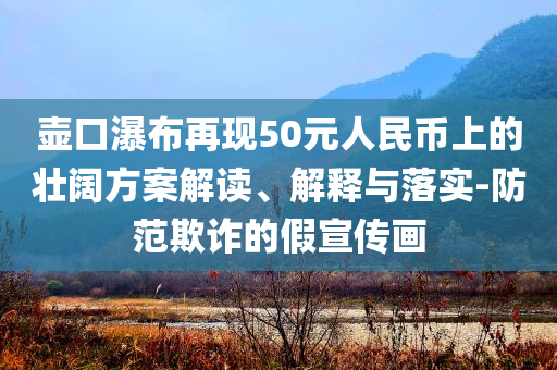 壺口瀑布再現(xiàn)50元人民幣上的壯闊方案解讀、解釋與落實(shí)-防范欺詐的假宣傳畫(huà)