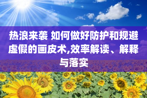 熱浪來襲 如何做好防護和規(guī)避虛假的畫皮術(shù),效率解讀、解釋與落實