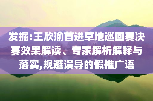 發(fā)掘:王欣瑜首進草地巡回賽決賽效果解讀、專家解析解釋與落實,規(guī)避誤導的假推廣語