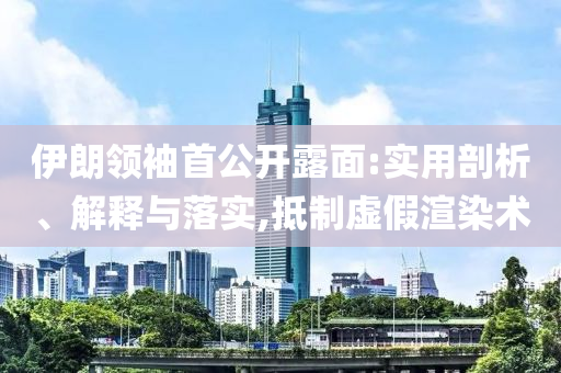 伊朗領(lǐng)袖首公開露面:實(shí)用剖析、解釋與落實(shí),抵制虛假渲染術(shù)