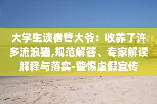 大學(xué)生談宿管大爺：收養(yǎng)了許多流浪貓,規(guī)范解答、專家解讀解釋與落實-警惕虛假宣傳