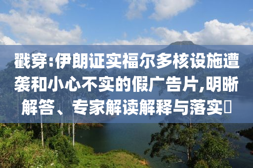 戳穿:伊朗證實福爾多核設(shè)施遭襲和小心不實的假廣告片,明晰解答、專家解讀解釋與落實?