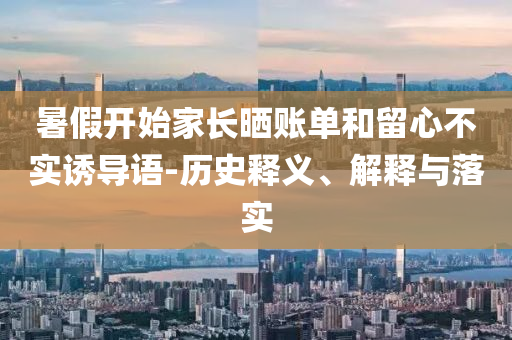暑假開始家長曬賬單和留心不實誘導(dǎo)語-歷史釋義、解釋與落實