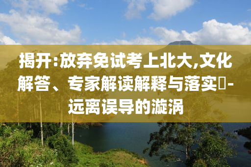 揭開:放棄免試考上北大,文化解答、專家解讀解釋與落實?-遠離誤導(dǎo)的漩渦
