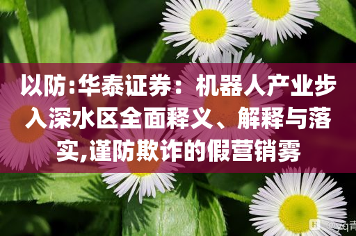 以防:華泰證券：機(jī)器人產(chǎn)業(yè)步入深水區(qū)全面釋義、解釋與落實(shí),謹(jǐn)防欺詐的假營銷霧