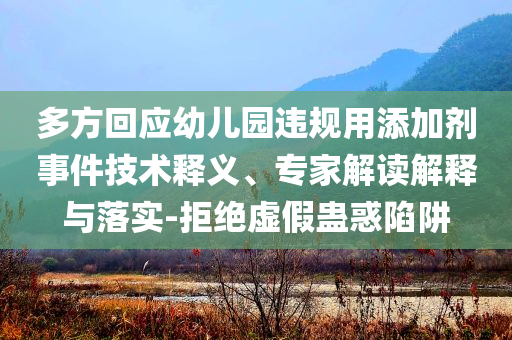 多方回應(yīng)幼兒園違規(guī)用添加劑事件技術(shù)釋義、專家解讀解釋與落實(shí)-拒絕虛假蠱惑陷阱
