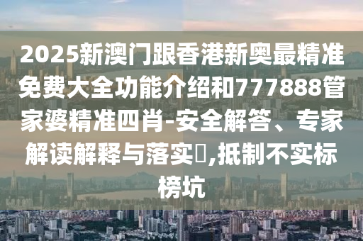2025新澳門跟香港新奧最精準免費大全功能介紹和777888管家婆精準四肖-安全解答、專家解讀解釋與落實?,抵制不實標榜坑