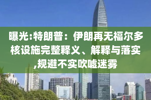 曝光:特朗普：伊朗再無福爾多核設(shè)施完整釋義、解釋與落實(shí),規(guī)避不實(shí)吹噓迷霧