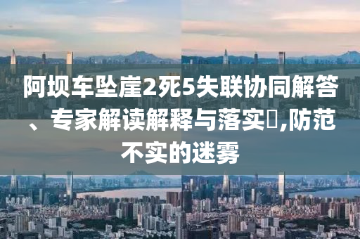 阿壩車墜崖2死5失聯(lián)協(xié)同解答、專家解讀解釋與落實(shí)?,防范不實(shí)的迷霧