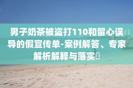 男子奶茶被盜打110和留心誤導(dǎo)的假宣傳單-案例解答、專家解析解釋與落實(shí)?