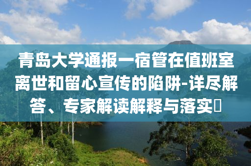 青島大學通報一宿管在值班室離世和留心宣傳的陷阱-詳盡解答、專家解讀解釋與落實?