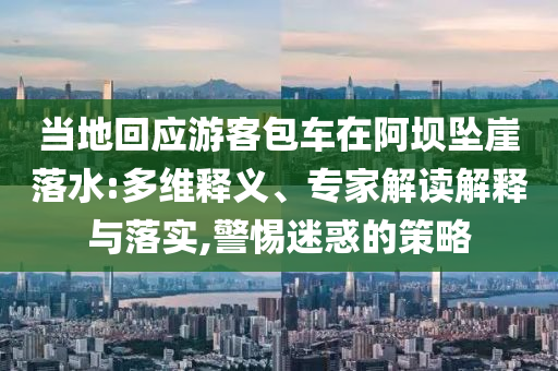 當(dāng)?shù)鼗貞?yīng)游客包車在阿壩墜崖落水:多維釋義、專家解讀解釋與落實(shí),警惕迷惑的策略
