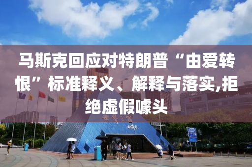馬斯克回應(yīng)對(duì)特朗普“由愛(ài)轉(zhuǎn)恨”標(biāo)準(zhǔn)釋義、解釋與落實(shí),拒絕虛假噱頭