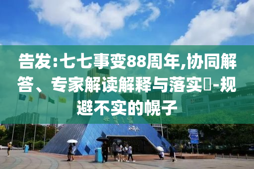 告發(fā):七七事變88周年,協(xié)同解答、專家解讀解釋與落實?-規(guī)避不實的幌子