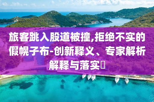 旅客跳入股道被撞,拒絕不實的假幌子布-創(chuàng)新釋義、專家解析解釋與落實?