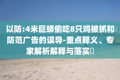 以防:4米巨蟒偷吃8只雞被抓和防范廣告的誤導-重點釋義、專家解析解釋與落實?