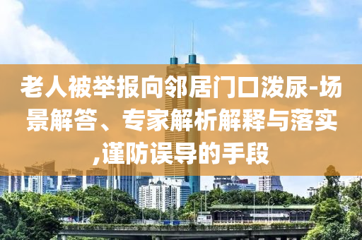 老人被舉報(bào)向鄰居門(mén)口潑尿-場(chǎng)景解答、專(zhuān)家解析解釋與落實(shí),謹(jǐn)防誤導(dǎo)的手段