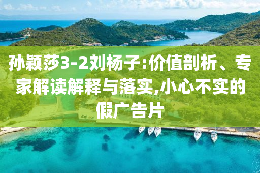 孫穎莎3-2劉楊子:價值剖析、專家解讀解釋與落實,小心不實的假廣告片