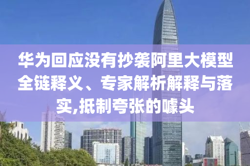 華為回應沒有抄襲阿里大模型全鏈釋義、專家解析解釋與落實,抵制夸張的噱頭