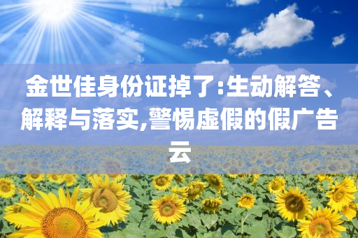 金世佳身份證掉了:生動解答、解釋與落實,警惕虛假的假廣告云