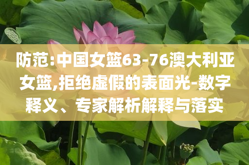 防范:中國女籃63-76澳大利亞女籃,拒絕虛假的表面光-數(shù)字釋義、專家解析解釋與落實