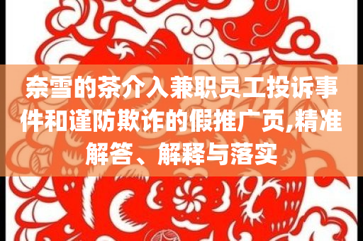 奈雪的茶介入兼職員工投訴事件和謹防欺詐的假推廣頁,精準解答、解釋與落實