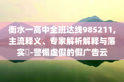 衡水一高中全班達(dá)線985211,主流釋義、專家解析解釋與落實(shí)?-警惕虛假的假廣告云