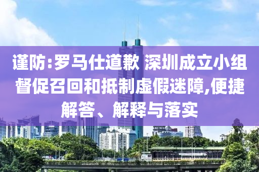 謹防:羅馬仕道歉 深圳成立小組督促召回和抵制虛假迷障,便捷解答、解釋與落實
