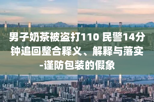 男子奶茶被盜打110 民警14分鐘追回整合釋義、解釋與落實(shí)-謹(jǐn)防包裝的假象