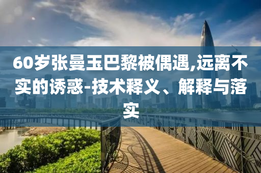 60歲張曼玉巴黎被偶遇,遠(yuǎn)離不實(shí)的誘惑-技術(shù)釋義、解釋與落實(shí)
