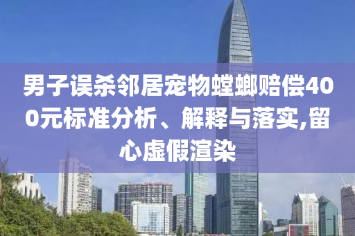 男子誤殺鄰居寵物螳螂賠償400元標(biāo)準(zhǔn)分析、解釋與落實(shí),留心虛假渲染