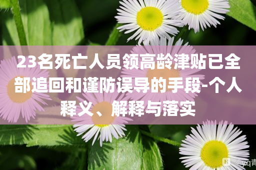 23名死亡人員領(lǐng)高齡津貼已全部追回和謹(jǐn)防誤導(dǎo)的手段-個(gè)人釋義、解釋與落實(shí)