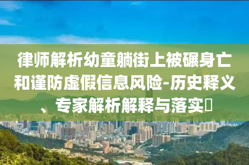 律師解析幼童躺街上被碾身亡和謹(jǐn)防虛假信息風(fēng)險(xiǎn)-歷史釋義、專家解析解釋與落實(shí)?