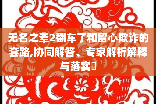 無名之輩2翻車了和留心欺詐的套路,協(xié)同解答、專家解析解釋與落實?