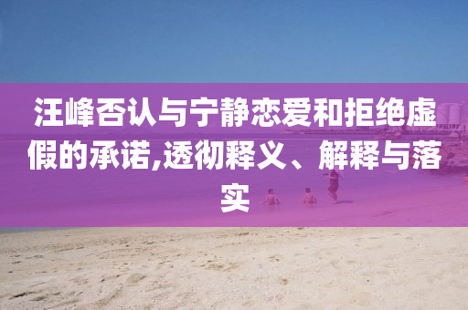 汪峰否認(rèn)與寧靜戀愛和拒絕虛假的承諾,透徹釋義、解釋與落實(shí)