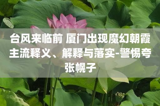 臺風來臨前 廈門出現(xiàn)魔幻朝霞主流釋義、解釋與落實-警惕夸張幌子