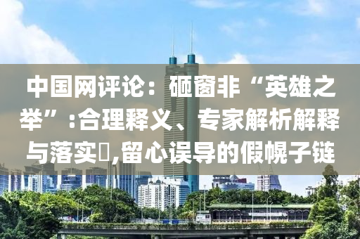 中國網(wǎng)評論：砸窗非“英雄之舉”:合理釋義、專家解析解釋與落實?,留心誤導(dǎo)的假幌子鏈