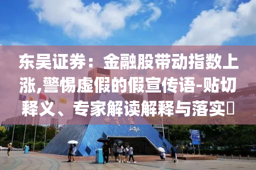 東吳證券：金融股帶動指數(shù)上漲,警惕虛假的假宣傳語-貼切釋義、專家解讀解釋與落實?